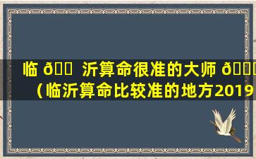 临 🐠 沂算命很准的大师 🐕 （临沂算命比较准的地方2019）